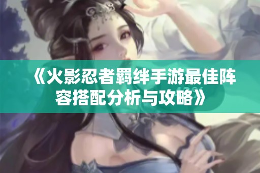 《火影忍者羁绊手游最佳阵容搭配分析与攻略》