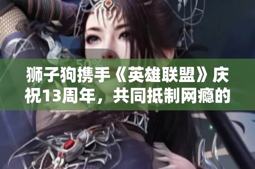 狮子狗携手《英雄联盟》庆祝13周年，共同抵制网瘾的勇敢之路