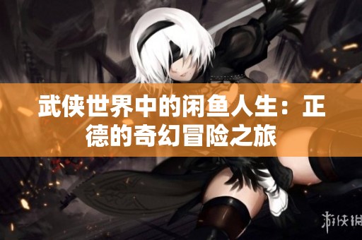 武侠世界中的闲鱼人生：正德的奇幻冒险之旅