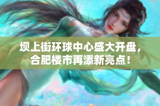 坝上街环球中心盛大开盘，合肥楼市再添新亮点！