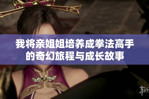我将亲姐姐培养成拳法高手的奇幻旅程与成长故事