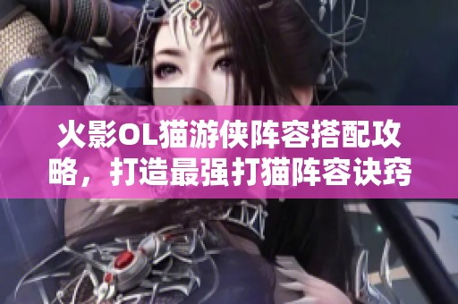 火影OL猫游侠阵容搭配攻略，打造最强打猫阵容诀窍