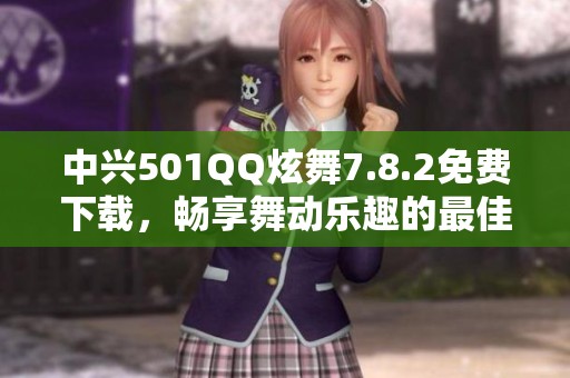 中兴501QQ炫舞7.8.2免费下载，畅享舞动乐趣的最佳选择