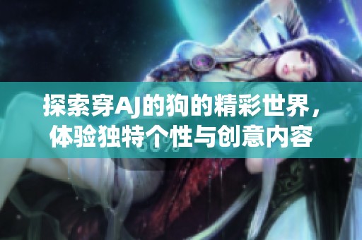探索穿AJ的狗的精彩世界，体验独特个性与创意内容