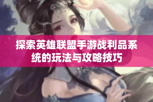 探索英雄联盟手游战利品系统的玩法与攻略技巧