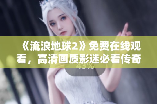 《流浪地球2》免费在线观看，高清画质影迷必看传奇科幻片