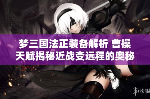 梦三国法正装备解析 曹操天赋揭秘近战变远程的奥秘