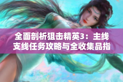 全面剖析狙击精英3：主线支线任务攻略与全收集品指南
