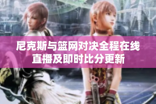 尼克斯与篮网对决全程在线直播及即时比分更新