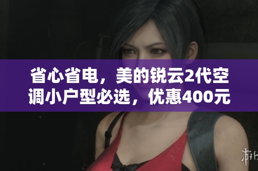 省心省电，美的锐云2代空调小户型必选，优惠400元！