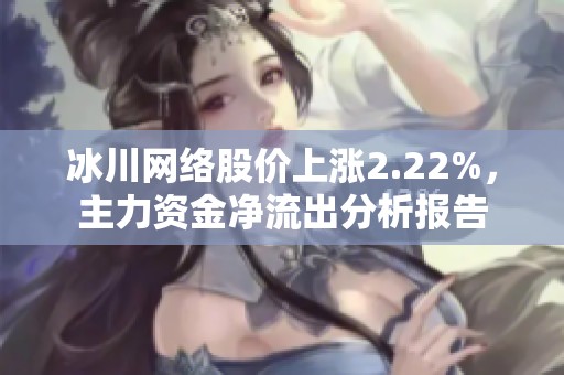 冰川网络股价上涨2.22%，主力资金净流出分析报告