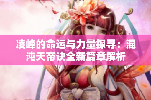 凌峰的命运与力量探寻：混沌天帝诀全新篇章解析