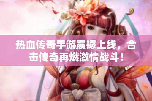 热血传奇手游震撼上线，合击传奇再燃激情战斗！