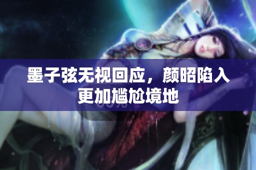 墨子弦无视回应，颜昭陷入更加尴尬境地