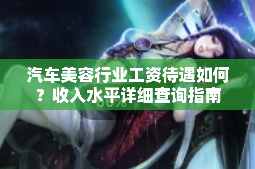 汽车美容行业工资待遇如何？收入水平详细查询指南