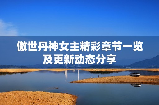 傲世丹神女主精彩章节一览及更新动态分享