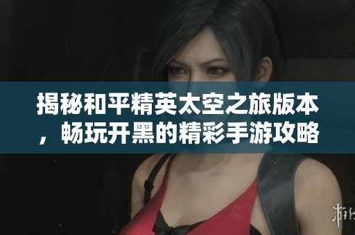 揭秘和平精英太空之旅版本，畅玩开黑的精彩手游攻略
