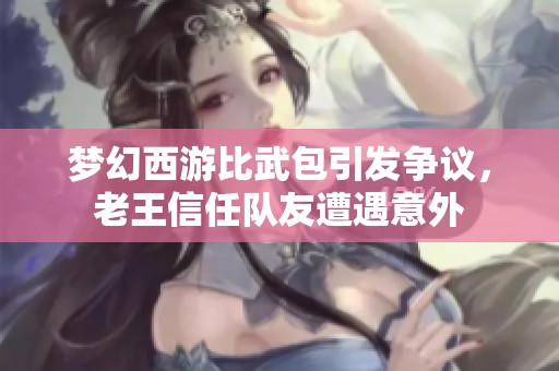 梦幻西游比武包引发争议，老王信任队友遭遇意外