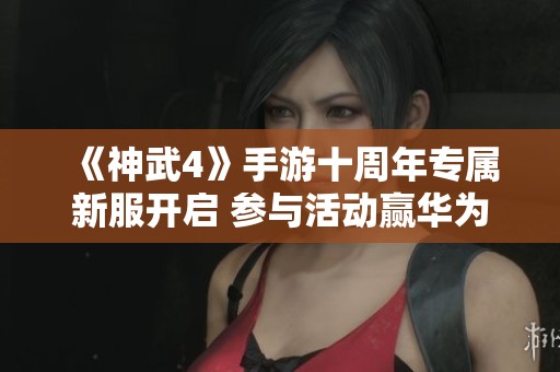 《神武4》手游十周年专属新服开启 参与活动赢华为Mate40Pro