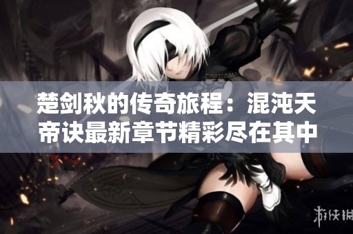 楚剑秋的传奇旅程：混沌天帝诀最新章节精彩尽在其中