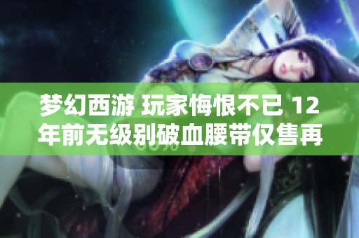 梦幻西游 玩家悔恨不已 12年前无级别破血腰带仅售再度重塑