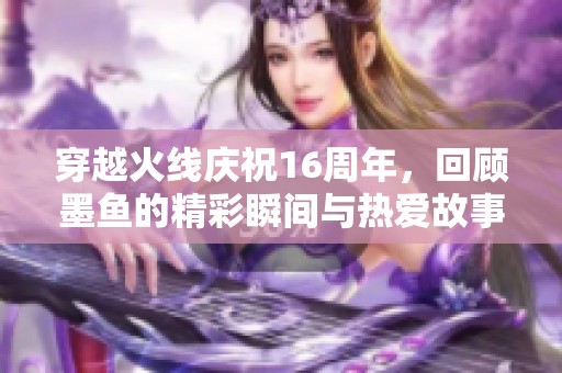 穿越火线庆祝16周年，回顾墨鱼的精彩瞬间与热爱故事