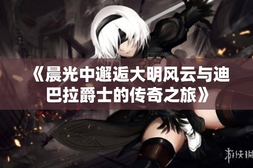 《晨光中邂逅大明风云与迪巴拉爵士的传奇之旅》