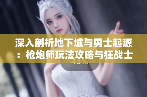 深入剖析地下城与勇士起源：枪炮师玩法攻略与狂战士对比分析