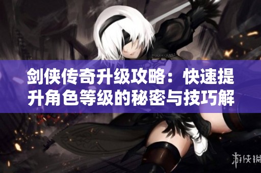剑侠传奇升级攻略：快速提升角色等级的秘密与技巧解析