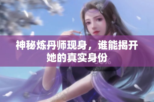 神秘炼丹师现身，谁能揭开她的真实身份