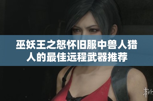 巫妖王之怒怀旧服中兽人猎人的最佳远程武器推荐