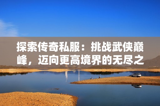 探索传奇私服：挑战武侠巅峰，迈向更高境界的无尽之路