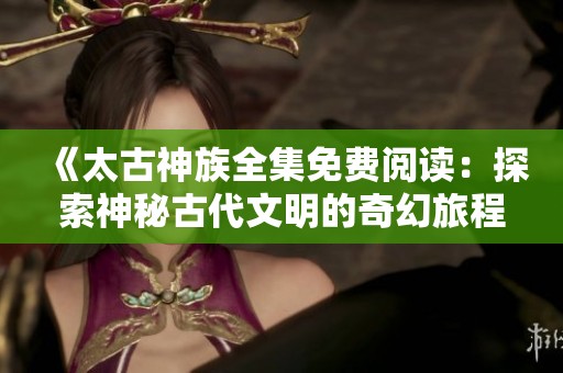 《太古神族全集免费阅读：探索神秘古代文明的奇幻旅程》