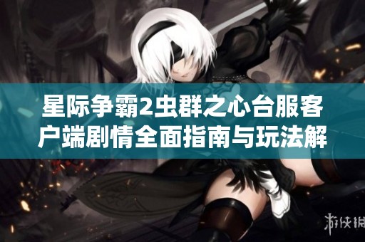 星际争霸2虫群之心台服客户端剧情全面指南与玩法解析