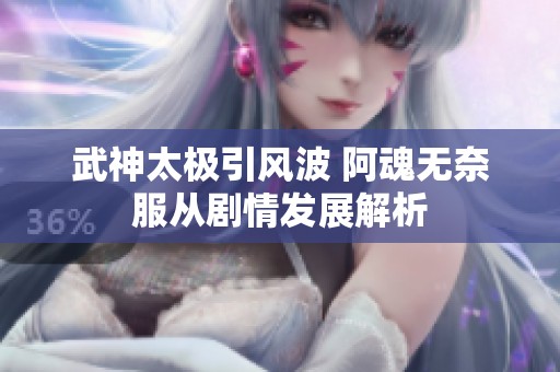武神太极引风波 阿魂无奈服从剧情发展解析
