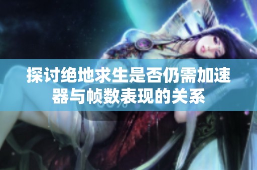 探讨绝地求生是否仍需加速器与帧数表现的关系