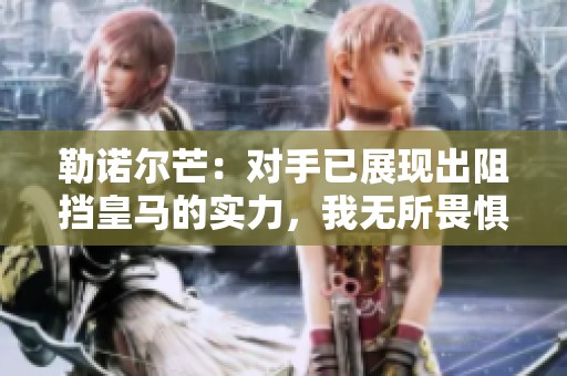 勒诺尔芒：对手已展现出阻挡皇马的实力，我无所畏惧