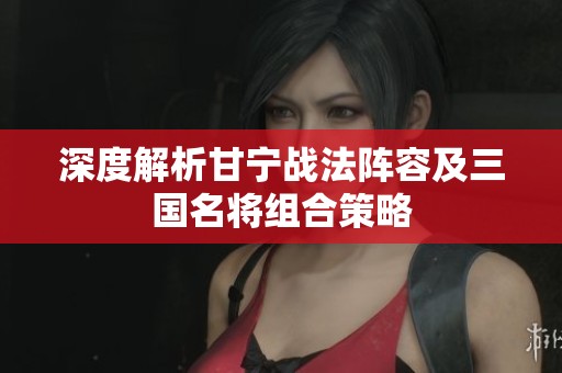 深度解析甘宁战法阵容及三国名将组合策略