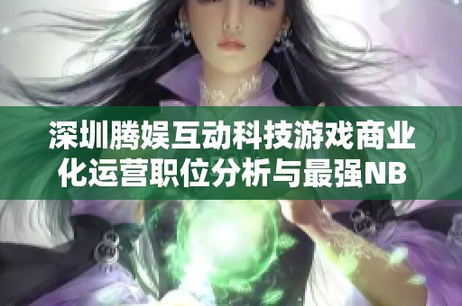 深圳腾娱互动科技游戏商业化运营职位分析与最强NBA案例对比