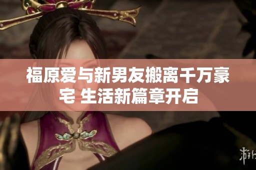 福原爱与新男友搬离千万豪宅 生活新篇章开启