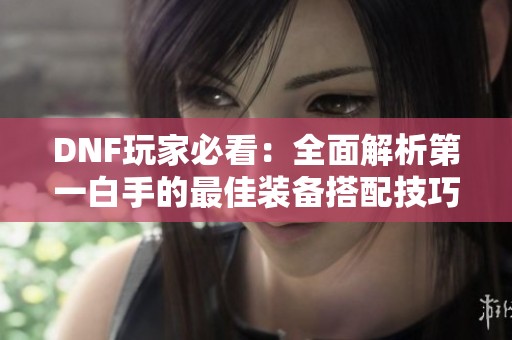 DNF玩家必看：全面解析第一白手的最佳装备搭配技巧