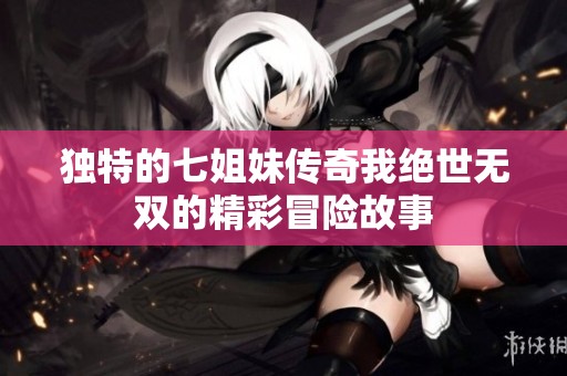 独特的七姐妹传奇我绝世无双的精彩冒险故事