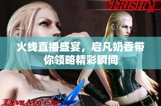 火线直播盛宴，启凡奶香带你领略精彩瞬间