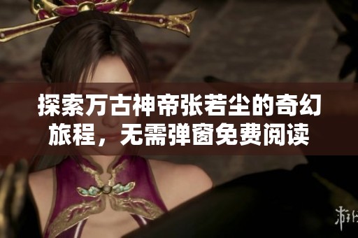 探索万古神帝张若尘的奇幻旅程，无需弹窗免费阅读