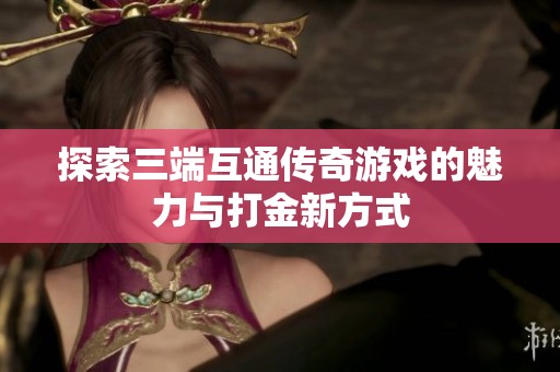 探索三端互通传奇游戏的魅力与打金新方式