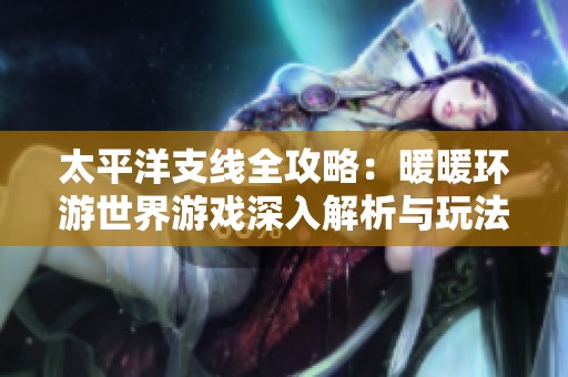 太平洋支线全攻略：暖暖环游世界游戏深入解析与玩法技巧