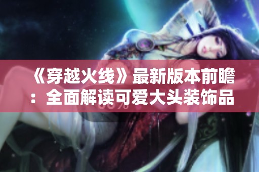 《穿越火线》最新版本前瞻：全面解读可爱大头装饰品新上线