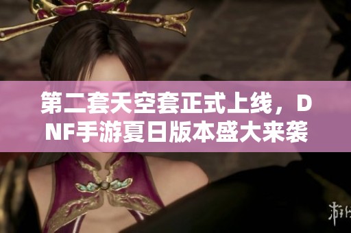 第二套天空套正式上线，DNF手游夏日版本盛大来袭
