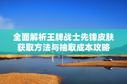 全面解析王牌战士先锋皮肤获取方法与抽取成本攻略