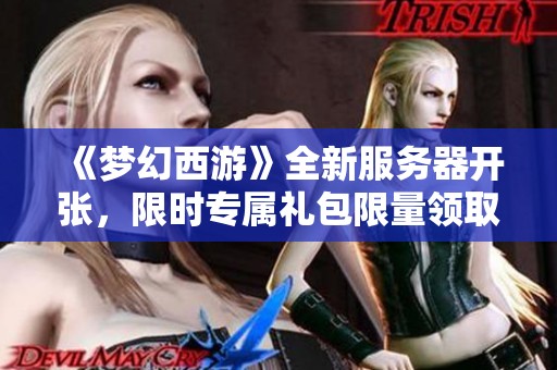 《梦幻西游》全新服务器开张，限时专属礼包限量领取中 .